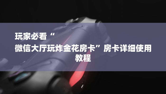 玩家必看“
微信大厅玩炸金花房卡”房卡详细使用教程 玩家必看“
微信大厅玩炸金花房卡”房卡详细使用教程