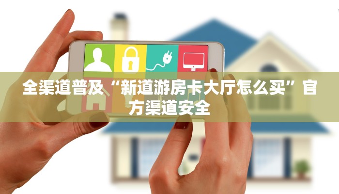 全渠道普及“新道游房卡大厅怎么买”官方渠道安全 全渠道普及“新道游房卡大厅怎么买”官方渠道安全