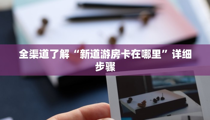 全渠道了解“新道游房卡在哪里”详细步骤