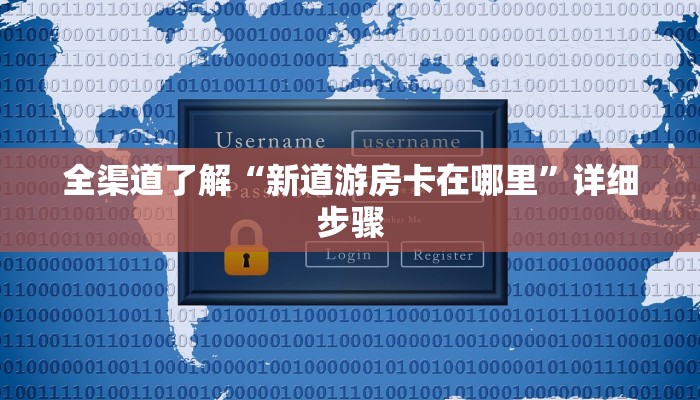 全渠道了解“新道游房卡在哪里”详细步骤 全渠道了解“新道游房卡在哪里”详细步骤