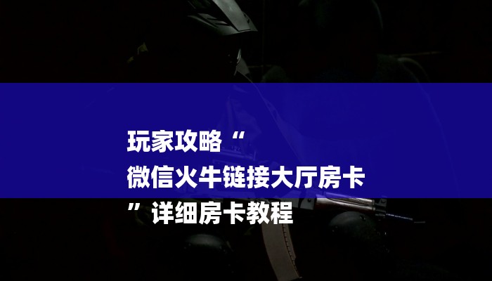 玩家攻略“
微信火牛链接大厅房卡
”详细房卡教程 玩家攻略“
微信火牛链接大厅房卡
”详细房卡教程