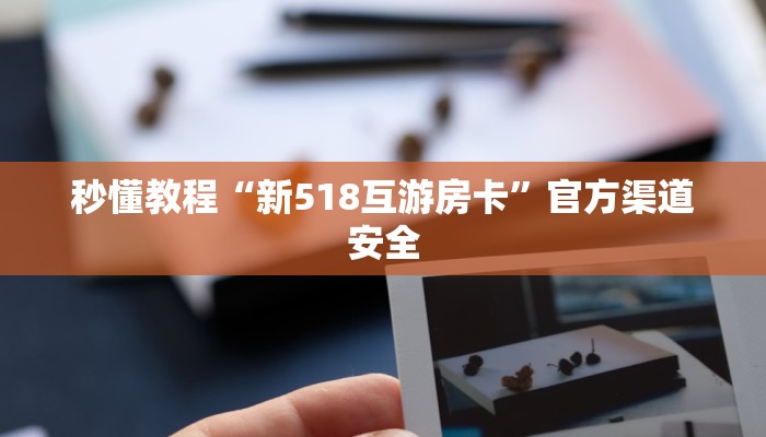 秒懂教程“新518互游房卡”官方渠道安全 秒懂教程“新518互游房卡”官方渠道安全