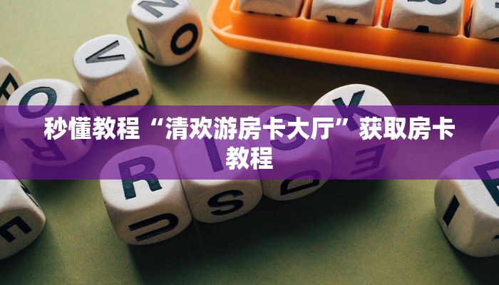 秒懂教程“清欢游房卡大厅”获取房卡教程 秒懂教程“清欢游房卡大厅”获取房卡教程