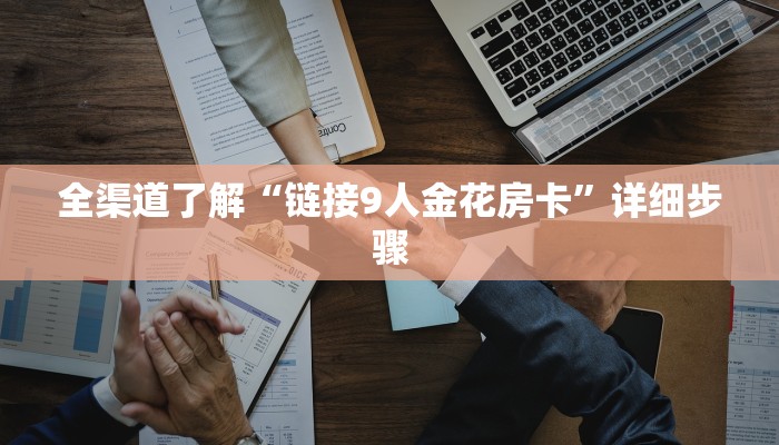 全渠道了解“链接9人金花房卡”详细步骤 全渠道了解“链接9人金花房卡”详细步骤