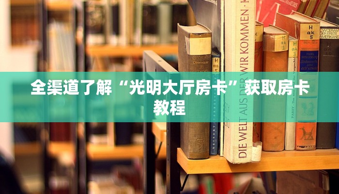 全渠道了解“光明大厅房卡”获取房卡教程 全渠道了解“光明大厅房卡”获取房卡教程