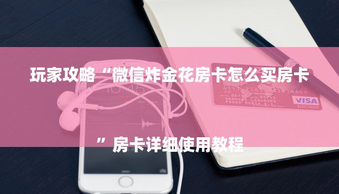 玩家攻略“微信炸金花房卡怎么买房卡
”房卡详细使用教程 玩家攻略“微信炸金花房卡怎么买房卡
”房卡详细使用教程