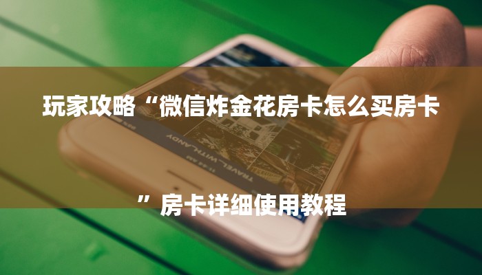 玩家攻略“微信炸金花房卡怎么买房卡
”房卡详细使用教程 玩家攻略“微信炸金花房卡怎么买房卡
”房卡详细使用教程