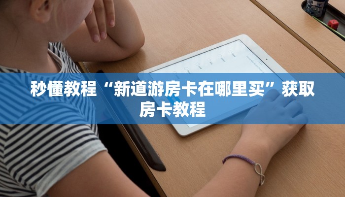 秒懂教程“新道游房卡在哪里买”获取房卡教程 秒懂教程“新道游房卡在哪里买”获取房卡教程