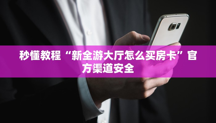 秒懂教程“新全游大厅怎么买房卡”官方渠道安全