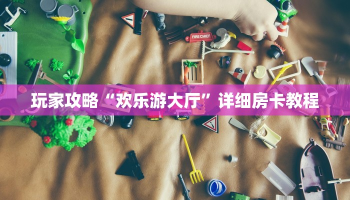 玩家攻略“欢乐游大厅”详细房卡教程