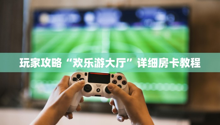 玩家攻略“欢乐游大厅”详细房卡教程 玩家攻略“欢乐游大厅”详细房卡教程