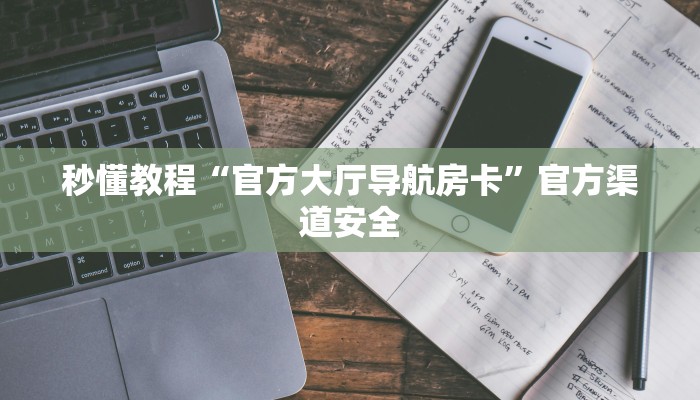 秒懂教程“官方大厅导航房卡”官方渠道安全 秒懂教程“官方大厅导航房卡”官方渠道安全