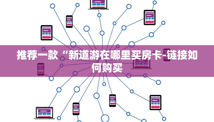推荐一款“新道游在哪里买房卡-链接如何购买