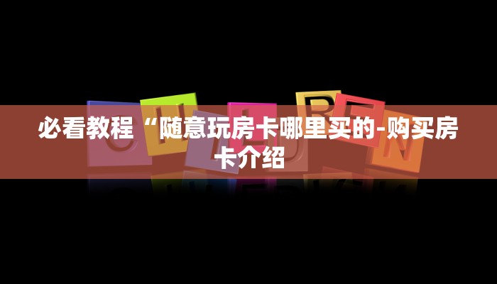 必看教程“随意玩房卡哪里买的-购买房卡介绍