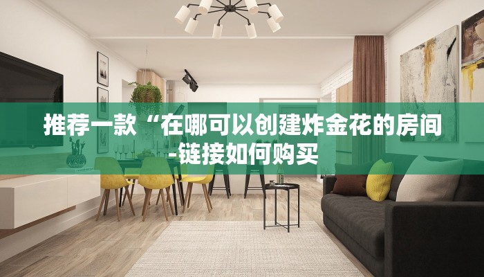 推荐一款“在哪可以创建炸金花的房间-链接如何购买