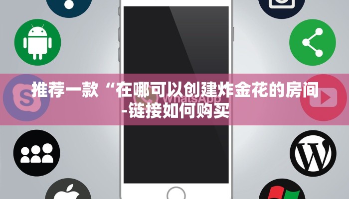 推荐一款“在哪可以创建炸金花的房间-链接如何购买