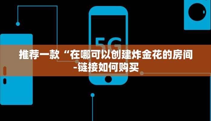 推荐一款“在哪可以创建炸金花的房间-链接如何购买