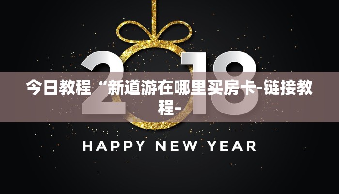 今日教程“新道游在哪里买房卡-链接教程-