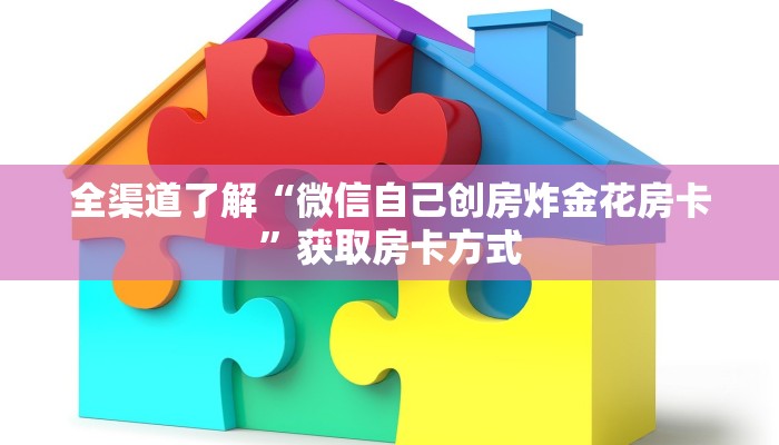 全渠道了解“微信自己创房炸金花房卡”获取房卡方式 全渠道了解“微信自己创房炸金花房卡”获取房卡方式