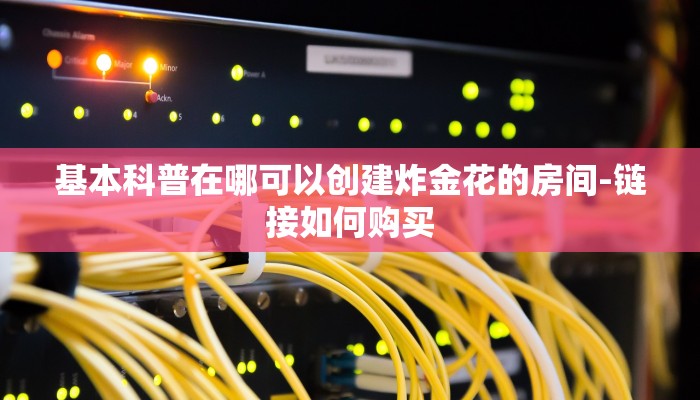 基本科普在哪可以创建炸金花的房间-链接如何购买 基本科普在哪可以创建炸金花的房间-链接如何购买