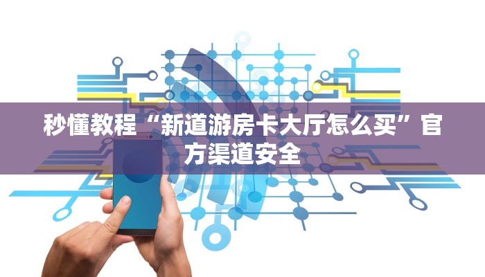 秒懂教程“新道游房卡大厅怎么买”官方渠道安全