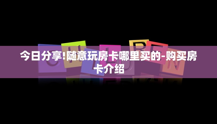 今日分享!随意玩房卡哪里买的-购买房卡介绍 今日分享!随意玩房卡哪里买的-购买房卡介绍