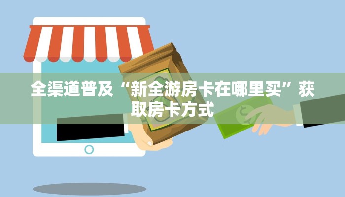 全渠道普及“新全游房卡在哪里买”获取房卡方式 全渠道普及“新全游房卡在哪里买”获取房卡方式