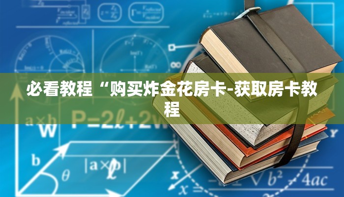 必看教程“购买炸金花房卡-获取房卡教程 必看教程“购买炸金花房卡-获取房卡教程