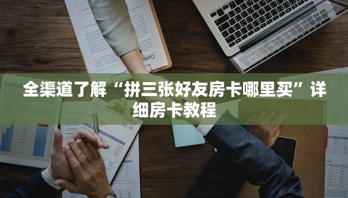 全渠道了解“拼三张好友房卡哪里买”详细房卡教程