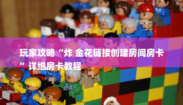 玩家攻略“炸 金花链接创建房间房卡
”详细房卡教程 玩家攻略“炸 金花链接创建房间房卡
”详细房卡教程