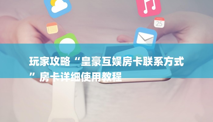 玩家攻略“皇豪互娱房卡联系方式
”房卡详细使用教程 玩家攻略“皇豪互娱房卡联系方式
”房卡详细使用教程