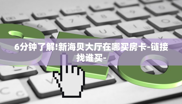 6分钟了解!新海贝大厅在哪买房卡-链接找谁买-