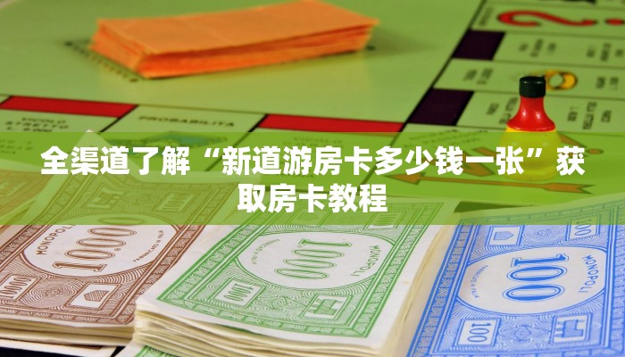 全渠道了解“新道游房卡多少钱一张”获取房卡教程 全渠道了解“新道游房卡多少钱一张”获取房卡教程