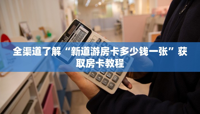 全渠道了解“新道游房卡多少钱一张”获取房卡教程 全渠道了解“新道游房卡多少钱一张”获取房卡教程
