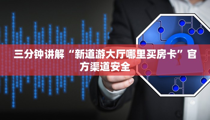 三分钟讲解“新道游大厅哪里买房卡”官方渠道安全