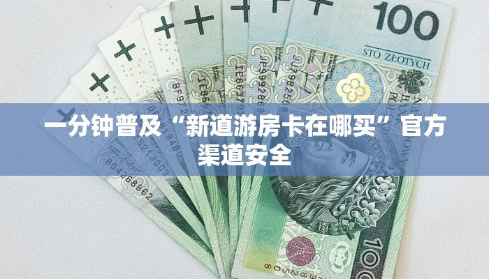 一分钟普及“新道游房卡在哪买”官方渠道安全