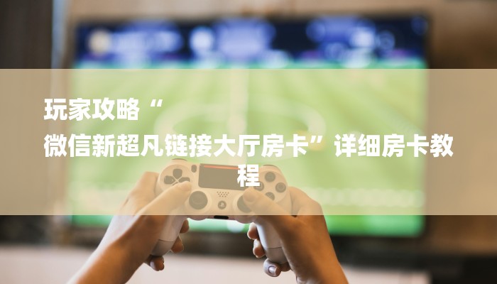 玩家攻略“
微信新超凡链接大厅房卡”详细房卡教程 玩家攻略“
微信新超凡链接大厅房卡”详细房卡教程