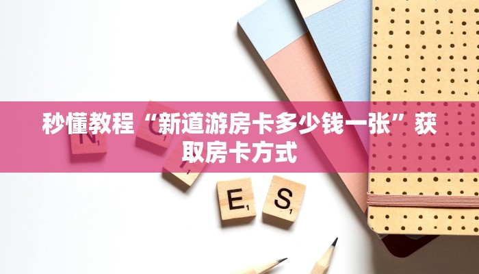 秒懂教程“新道游房卡多少钱一张”获取房卡方式 秒懂教程“新道游房卡多少钱一张”获取房卡方式