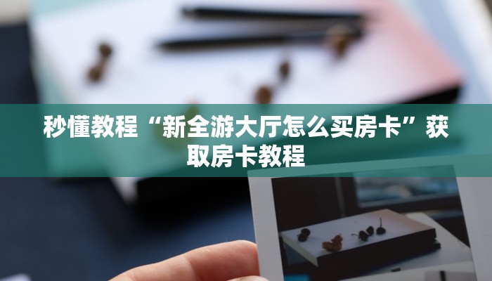 秒懂教程“新全游大厅怎么买房卡”获取房卡教程