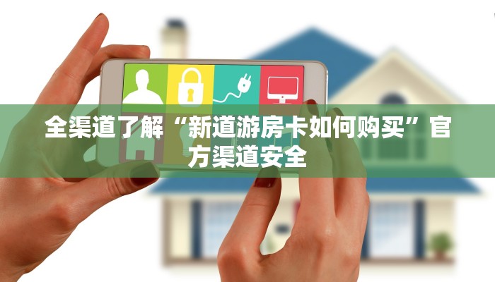 全渠道了解“新道游房卡如何购买”官方渠道安全 全渠道了解“新道游房卡如何购买”官方渠道安全