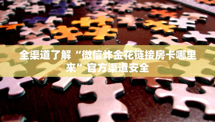 全渠道了解“微信炸金花链接房卡哪里来”官方渠道安全 全渠道了解“微信炸金花链接房卡哪里来”官方渠道安全