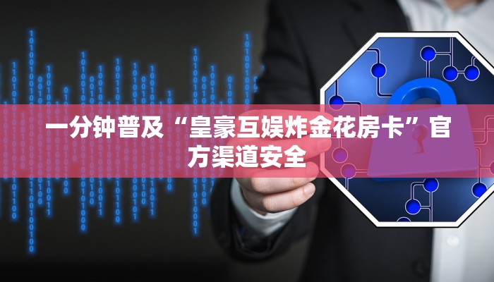 一分钟普及“皇豪互娱炸金花房卡”官方渠道安全 一分钟普及“皇豪互娱炸金花房卡”官方渠道安全