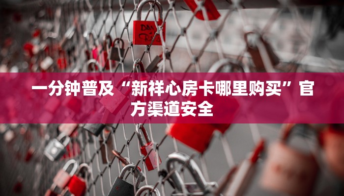 一分钟普及“新祥心房卡哪里购买”官方渠道安全 一分钟普及“新祥心房卡哪里购买”官方渠道安全