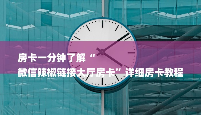 房卡一分钟了解“
微信辣椒链接大厅房卡”详细房卡教程