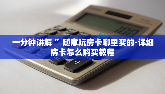 一分钟讲解 ”随意玩房卡哪里买的-详细房卡怎么购买教程 一分钟讲解 ”随意玩房卡哪里买的-详细房卡怎么购买教程