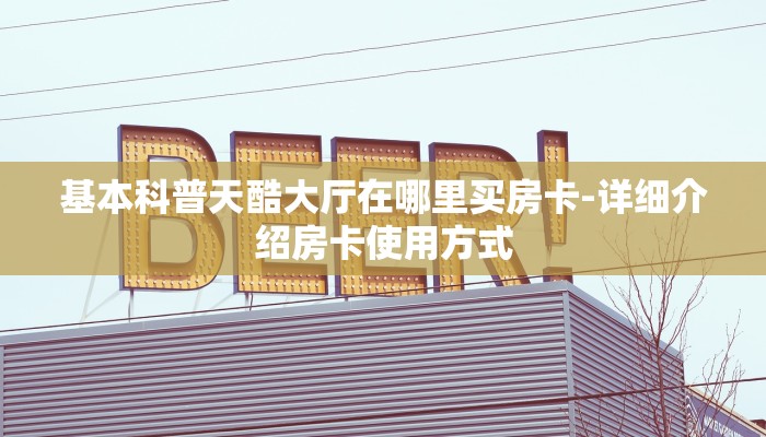 基本科普天酷大厅在哪里买房卡-详细介绍房卡使用方式 基本科普天酷大厅在哪里买房卡-详细介绍房卡使用方式