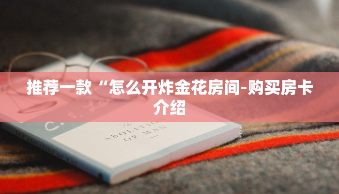 推荐一款“怎么开炸金花房间-购买房卡介绍 推荐一款“怎么开炸金花房间-购买房卡介绍