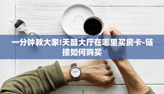 一分钟教大家!天酷大厅在哪里买房卡-链接如何购买
