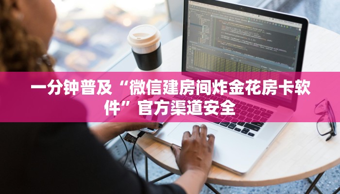 一分钟普及“微信建房间炸金花房卡软件”官方渠道安全