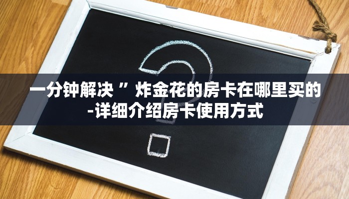 一分钟解决 ”炸金花的房卡在哪里买的-详细介绍房卡使用方式